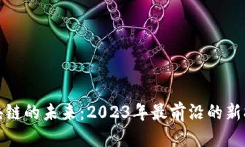 探索区块链的未来：2023年最前沿的新技术动向