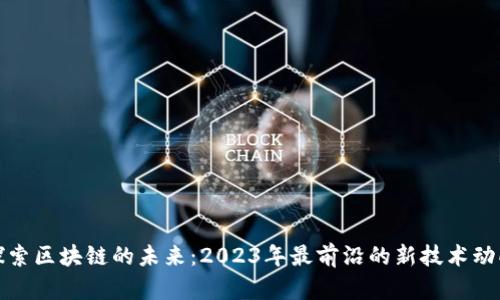 探索区块链的未来：2023年最前沿的新技术动向