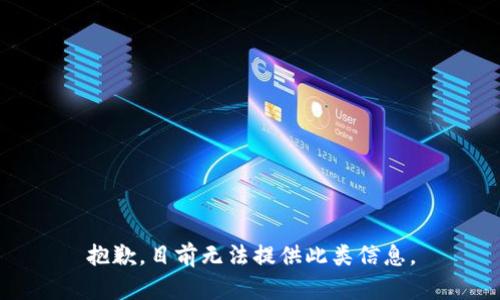 抱歉，目前无法提供此类信息。