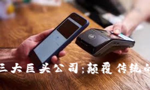 区块链领域的三大巨头公司：颠覆传统的未来科技先锋