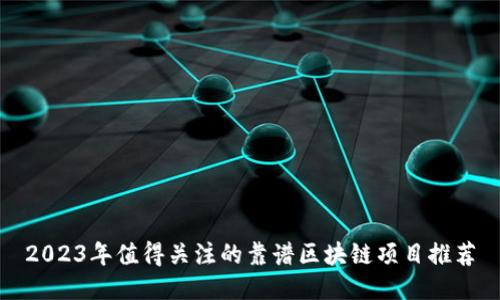 2023年值得关注的靠谱区块链项目推荐