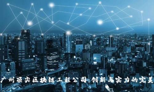 探寻广州顶尖区块链工程公司：创新与实力的完美结合