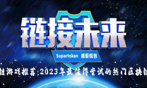 区块链游戏推荐：2023年最值得尝试的热门区块链游戏