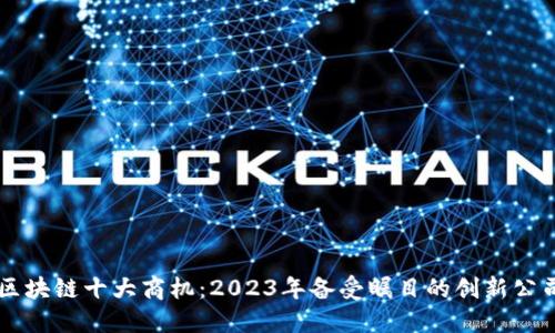 区块链十大商机：2023年备受瞩目的创新公司