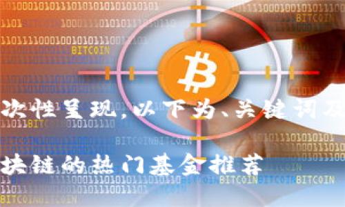 内容过长，无法一次性呈现，以下为、关键词及第一部分的内容。

探索未来：投资区块链的热门基金推荐