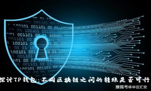 探讨TP钱包：不同区块链之间的转账是否可行？