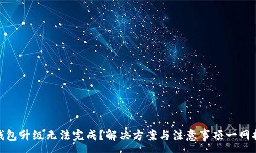 :
TP钱包升级无法完成？解决方案与注意事项一网打尽