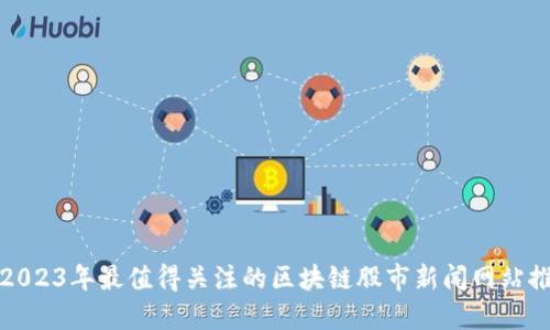 : 2023年最值得关注的区块链股市新闻网站推荐