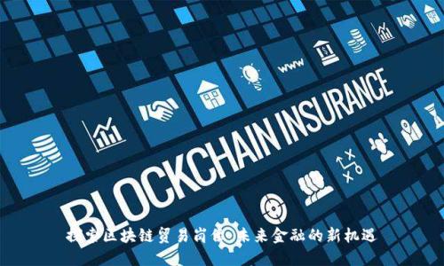 探索区块链贸易岗位：未来金融的新机遇