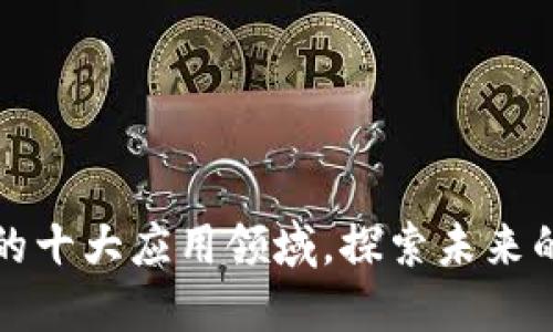 区块链技术的十大应用领域，探索未来的数字化趋势