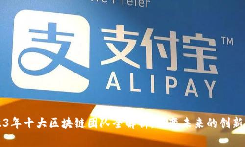 2023年十大区块链团队全解析：改变未来的创新公司