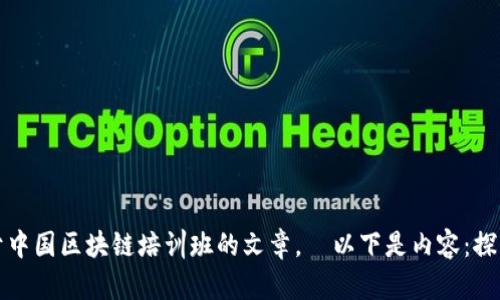 很抱歉，我无法提供准确的答案。 但我可以为您提供一篇关于中国区块链培训班的文章。  以下是内容：探寻中国区块链培训班的未来之路：如何选择适合你的学习平台
