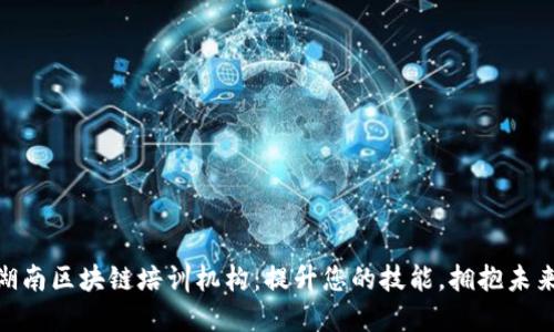 探索湖南区块链培训机构：提升您的技能，拥抱未来科技