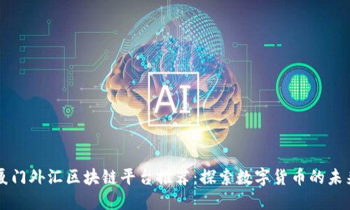 厦门外汇区块链平台推荐：探索数字货币的未来