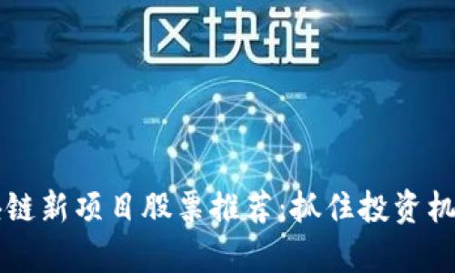 2023年最新区块链新项目股票推荐：抓住投资机遇，走在时代前沿