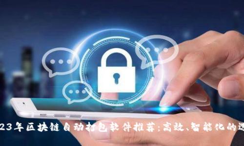 2023年区块链自动打包软件推荐：高效、智能化的选择