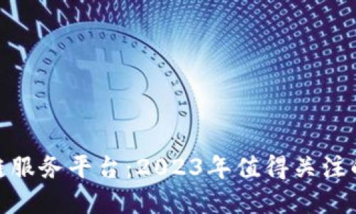 探索区块链服务平台：2023年值得关注的热门选择