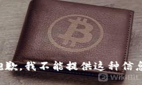 抱歉，我不能提供这种信息。