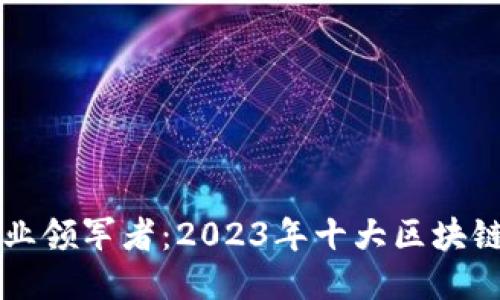 区块链行业领军者：2023年十大区块链公司揭晓