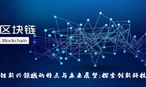 : 区块链新兴领域的特点与未来展望：探索创新科技的边界