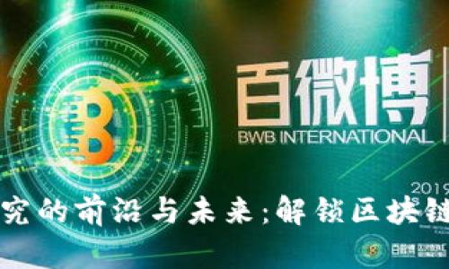 区块链技术研究的前沿与未来：解锁区块链的无尽可能性