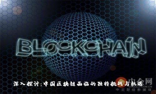 深入探讨：中国区块链面临的独特挑战与机遇