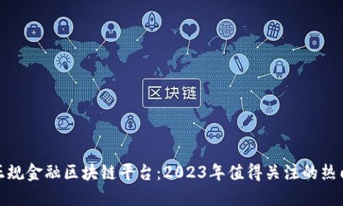 探索正规金融区块链平台：2023年值得关注的热门选项
