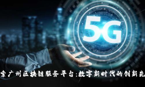 探索广州区块链服务平台：数字新时代的创新先锋