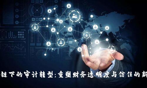 区块链下的审计转型：重塑财务透明度与信任的新纪元