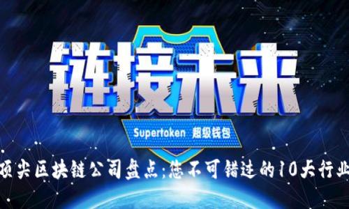 全球顶尖区块链公司盘点：您不可错过的10大行业先锋