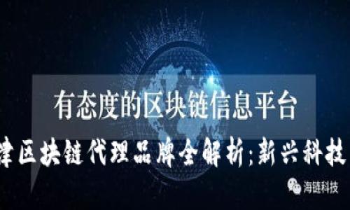 2023年天津区块链代理品牌全解析：新兴科技与市场趋势