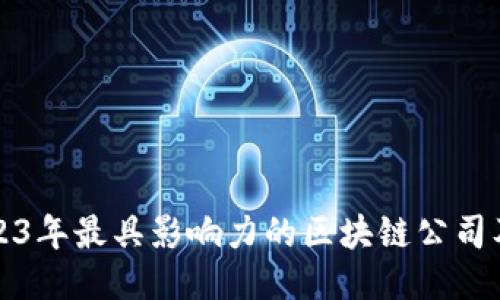 揭秘2023年最具影响力的区块链公司及其机构