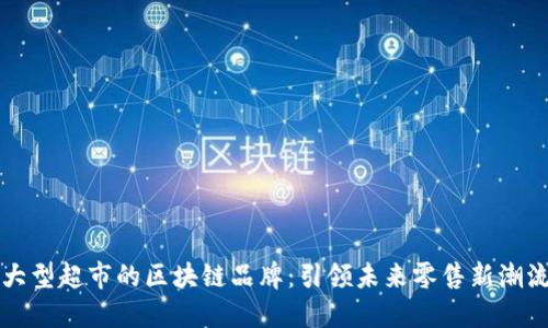 大型超市的区块链品牌：引领未来零售新潮流