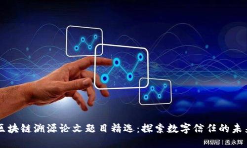 区块链溯源论文题目精选：探索数字信任的未来