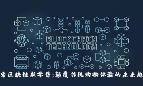 探索区块链新零售：颠覆传统购物体验的未来趋势