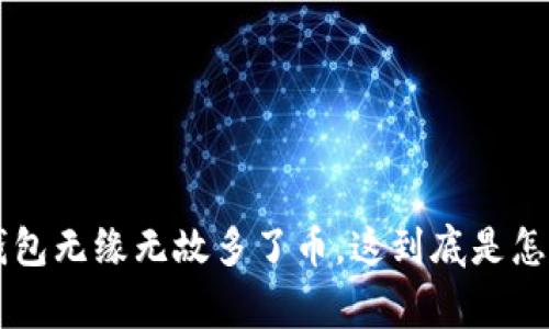 我T P钱包无缘无故多了币，这到底是怎么回事？