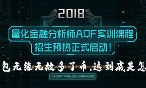 我T P钱包无缘无故多了币，这到底是怎么回事？
