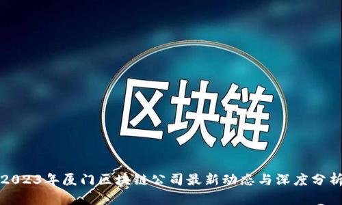 2023年厦门区块链公司最新动态与深度分析