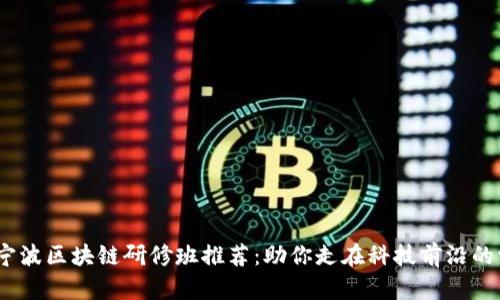 2023年宁波区块链研修班推荐：助你走在科技前沿的学习之旅