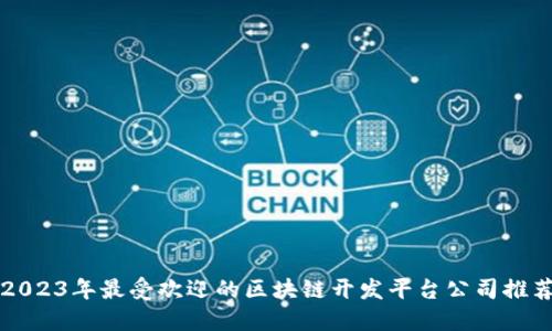 2023年最受欢迎的区块链开发平台公司推荐