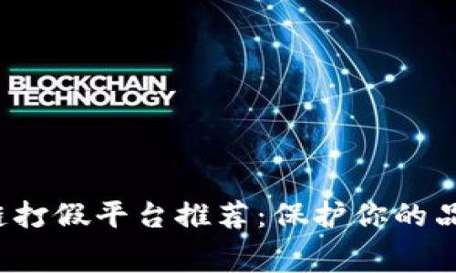 2023年热门区块链打假平台推荐：保护你的品牌与消费者的未来