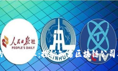 区块链行业的领军企业：探秘知名区块链公司及其创新应用