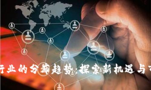 区块链行业的分布趋势：探索新机遇与市场变迁