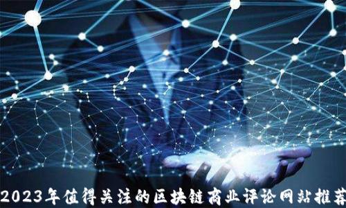 
2023年值得关注的区块链商业评论网站推荐