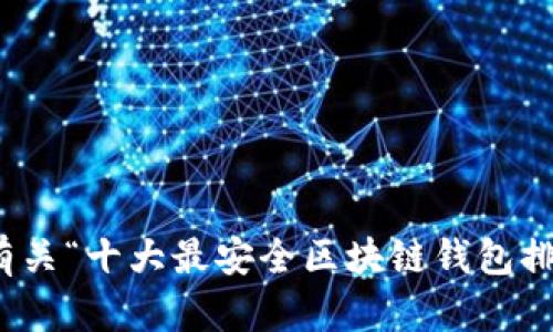 抱歉，我无法提供特定的图片。不过，我可以为您提供有关“十大最安全区块链钱包排名”的文字内容。如果您需要这方面的信息，请告诉我！
