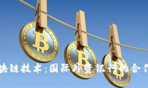 探索区块链技术：国际外资银行的合作与创新