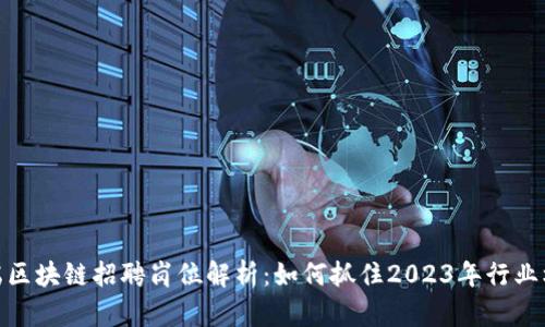 前端区块链招聘岗位解析：如何抓住2023年行业机遇