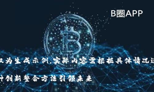 注意：以下内容仅为生成示例，实际内容需根据具体情况进行调整和扩展。

探秘区块链：五种创新整合方法引领未来