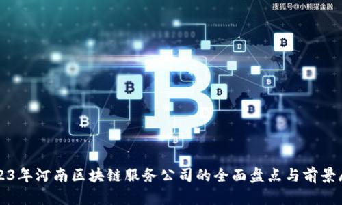 2023年河南区块链服务公司的全面盘点与前景展望