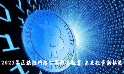 2023年区块链网络公司股票推荐：未来投资新机遇